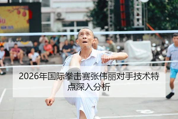 2026年国际拳击赛张伟丽对手技术特点深入分析