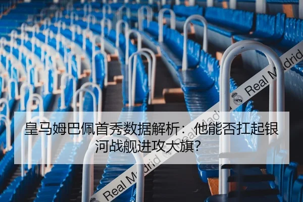 皇马姆巴佩首秀数据解析：他能否扛起银河战舰进攻大旗？