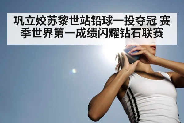 巩立姣苏黎世站铅球一投夺冠 赛季世界第一成绩闪耀钻石联赛