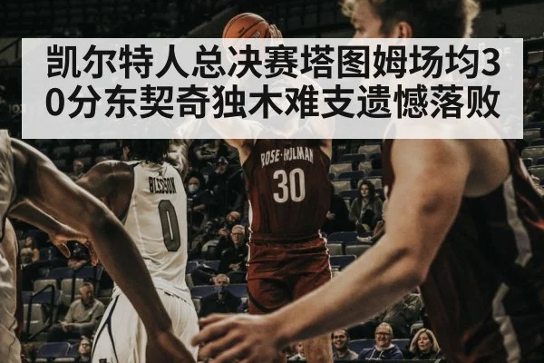 凯尔特人总决赛塔图姆场均30分东契奇独木难支遗憾落败