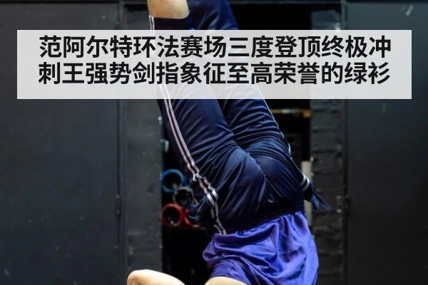 范阿尔特环法赛场三度登顶终极冲刺王强势剑指象征至高荣誉的绿衫